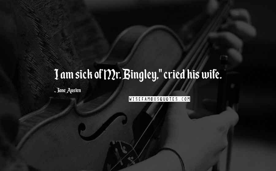 Jane Austen Quotes: I am sick of Mr. Bingley," cried his wife.