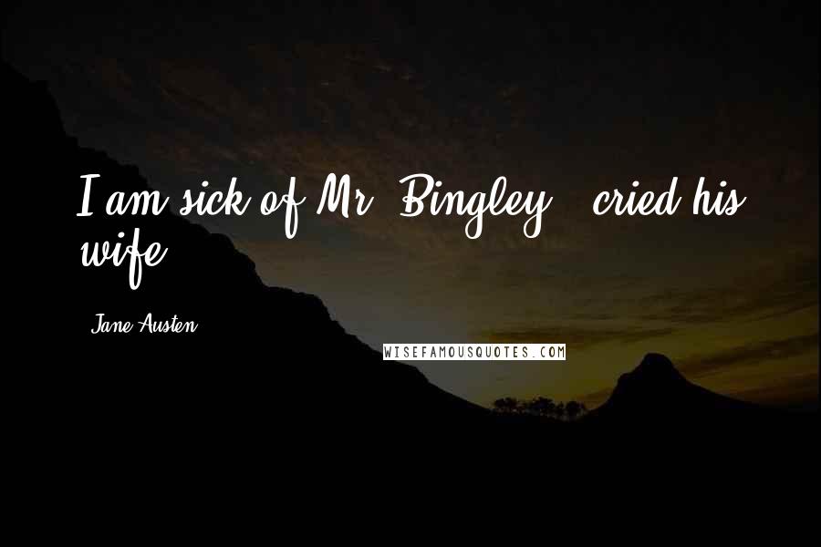 Jane Austen Quotes: I am sick of Mr. Bingley," cried his wife.