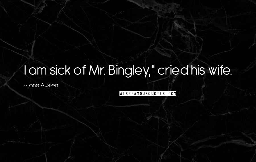 Jane Austen Quotes: I am sick of Mr. Bingley," cried his wife.