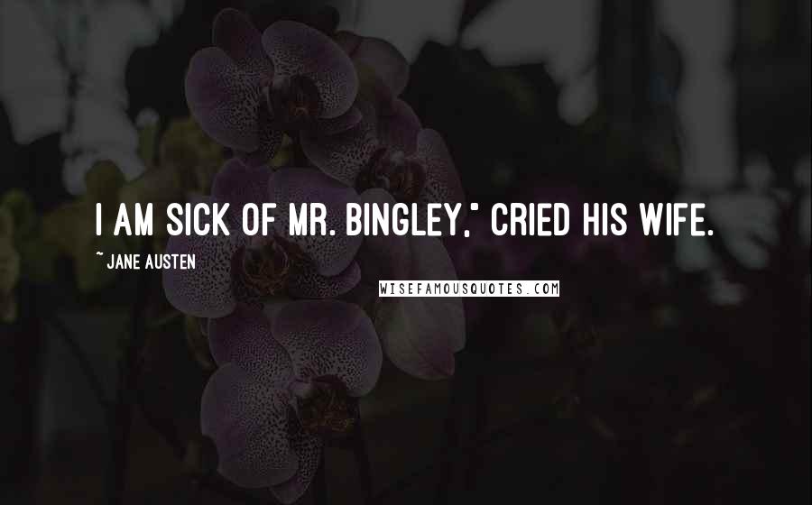 Jane Austen Quotes: I am sick of Mr. Bingley," cried his wife.