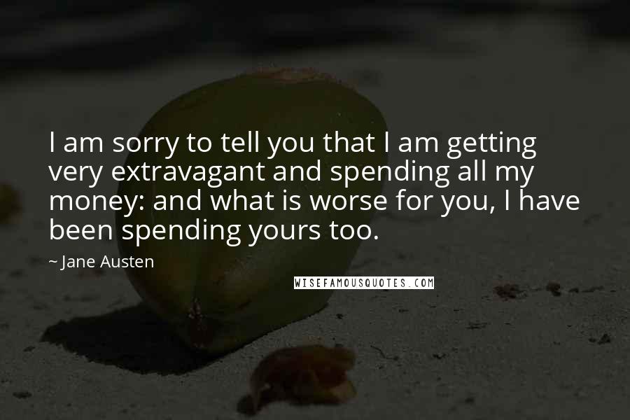 Jane Austen Quotes: I am sorry to tell you that I am getting very extravagant and spending all my money: and what is worse for you, I have been spending yours too.