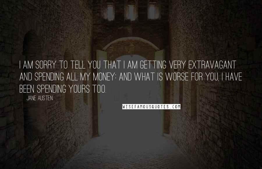Jane Austen Quotes: I am sorry to tell you that I am getting very extravagant and spending all my money: and what is worse for you, I have been spending yours too.