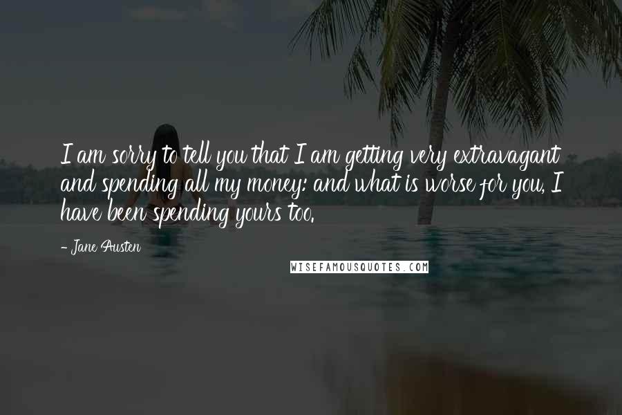 Jane Austen Quotes: I am sorry to tell you that I am getting very extravagant and spending all my money: and what is worse for you, I have been spending yours too.