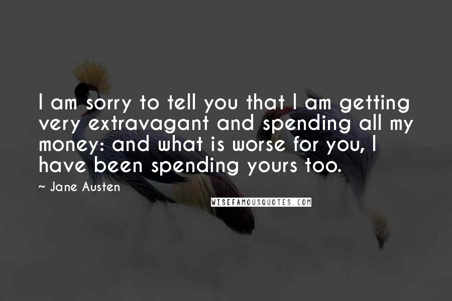 Jane Austen Quotes: I am sorry to tell you that I am getting very extravagant and spending all my money: and what is worse for you, I have been spending yours too.