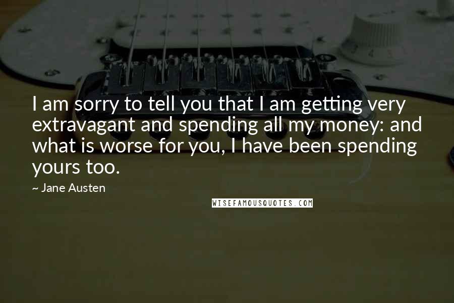 Jane Austen Quotes: I am sorry to tell you that I am getting very extravagant and spending all my money: and what is worse for you, I have been spending yours too.