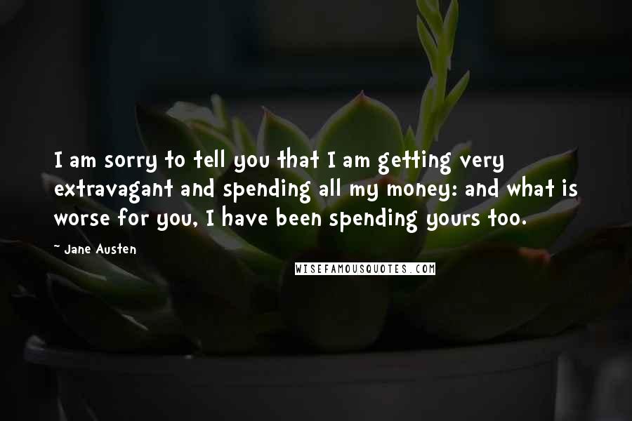 Jane Austen Quotes: I am sorry to tell you that I am getting very extravagant and spending all my money: and what is worse for you, I have been spending yours too.