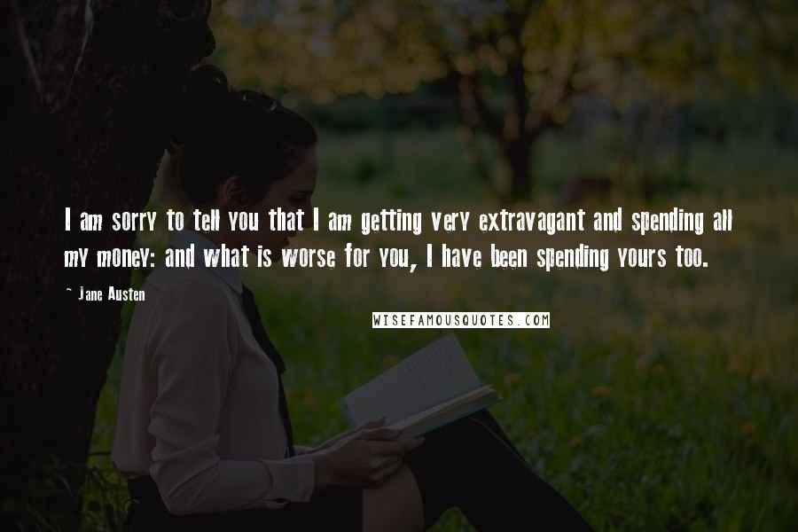 Jane Austen Quotes: I am sorry to tell you that I am getting very extravagant and spending all my money: and what is worse for you, I have been spending yours too.