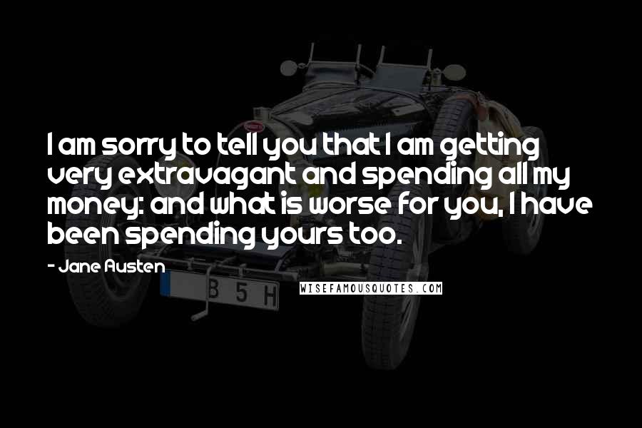 Jane Austen Quotes: I am sorry to tell you that I am getting very extravagant and spending all my money: and what is worse for you, I have been spending yours too.