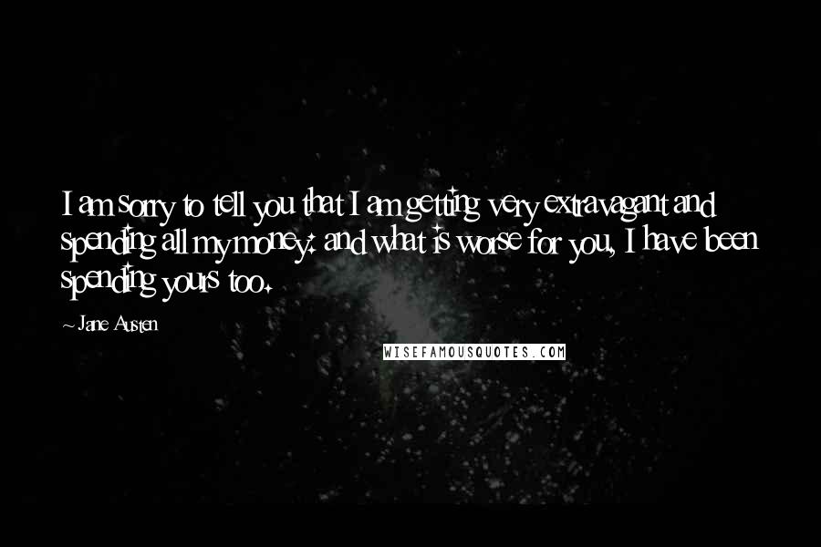 Jane Austen Quotes: I am sorry to tell you that I am getting very extravagant and spending all my money: and what is worse for you, I have been spending yours too.