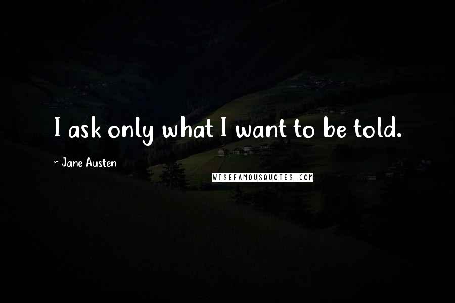 Jane Austen Quotes: I ask only what I want to be told.