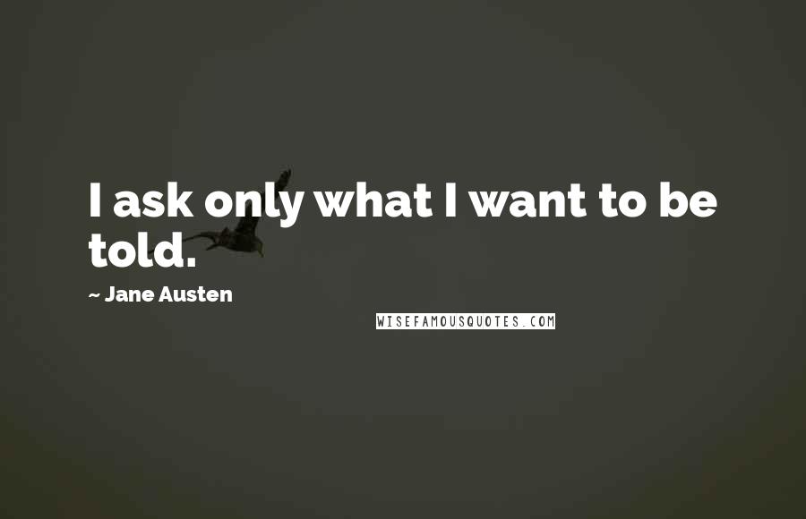Jane Austen Quotes: I ask only what I want to be told.