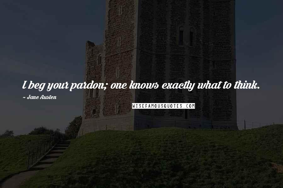 Jane Austen Quotes: I beg your pardon; one knows exactly what to think.