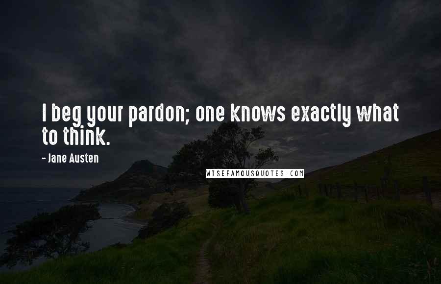 Jane Austen Quotes: I beg your pardon; one knows exactly what to think.