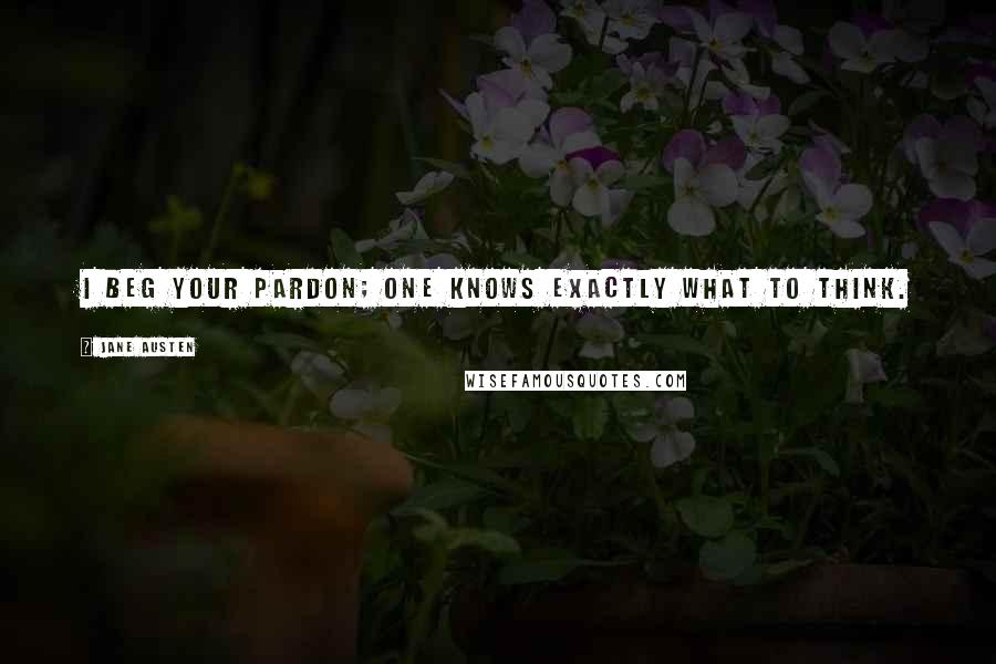 Jane Austen Quotes: I beg your pardon; one knows exactly what to think.