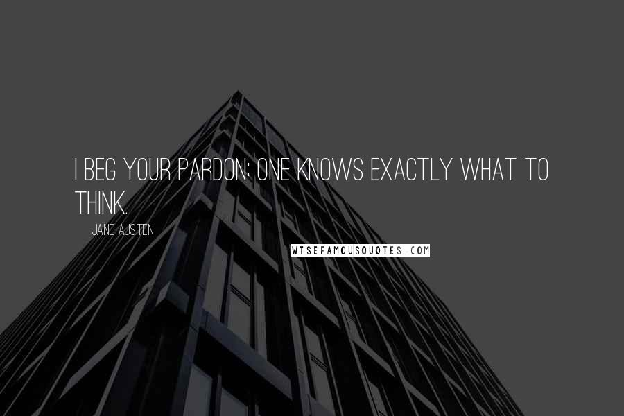 Jane Austen Quotes: I beg your pardon; one knows exactly what to think.