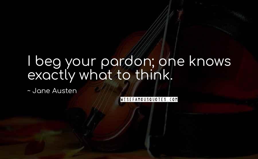 Jane Austen Quotes: I beg your pardon; one knows exactly what to think.