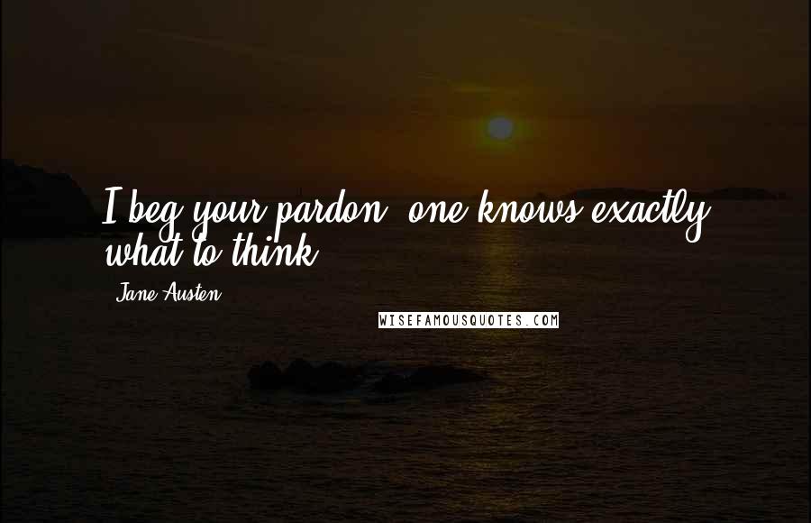 Jane Austen Quotes: I beg your pardon; one knows exactly what to think.