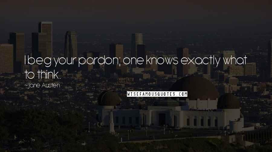 Jane Austen Quotes: I beg your pardon; one knows exactly what to think.