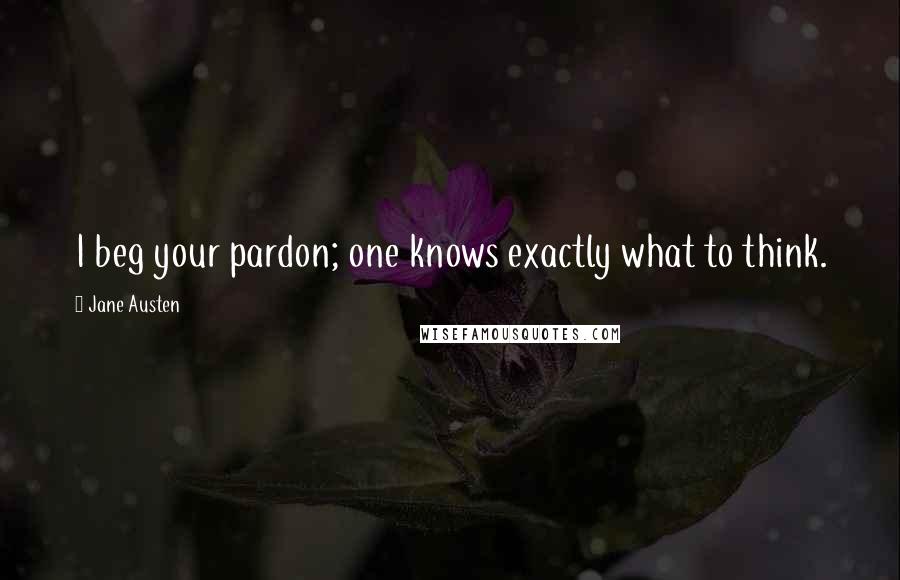 Jane Austen Quotes: I beg your pardon; one knows exactly what to think.