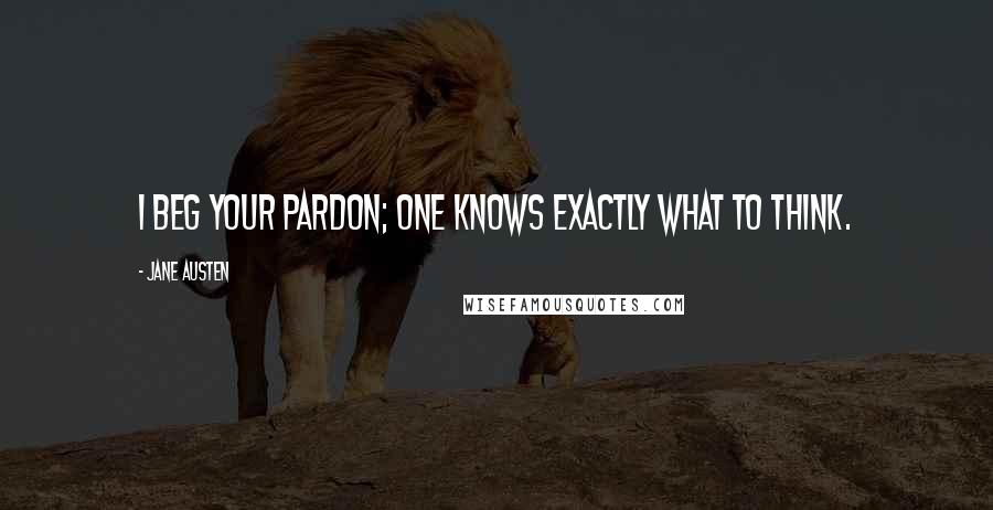 Jane Austen Quotes: I beg your pardon; one knows exactly what to think.