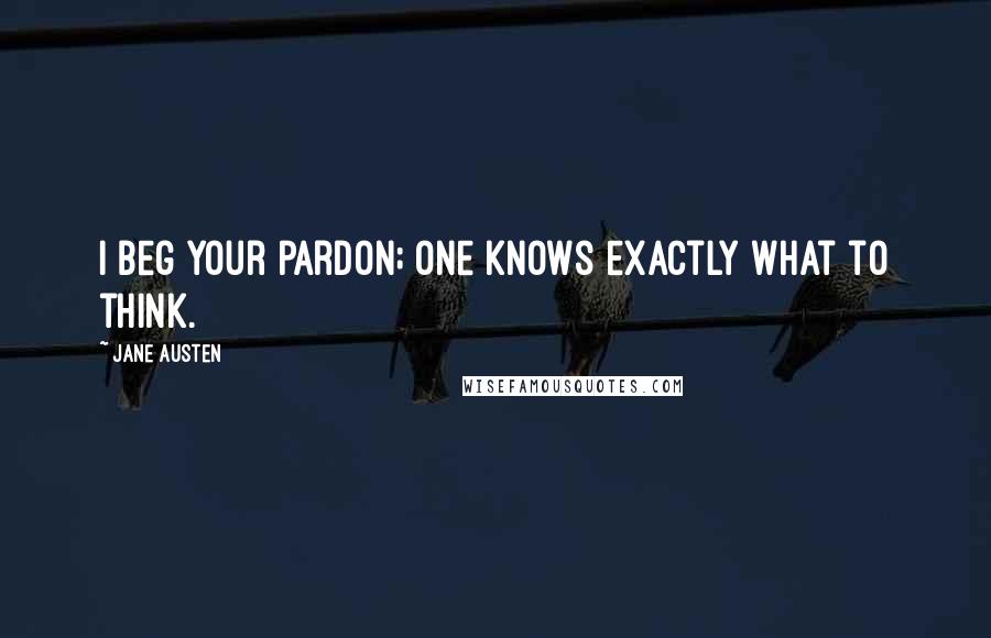 Jane Austen Quotes: I beg your pardon; one knows exactly what to think.