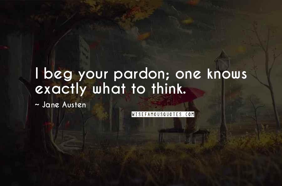 Jane Austen Quotes: I beg your pardon; one knows exactly what to think.