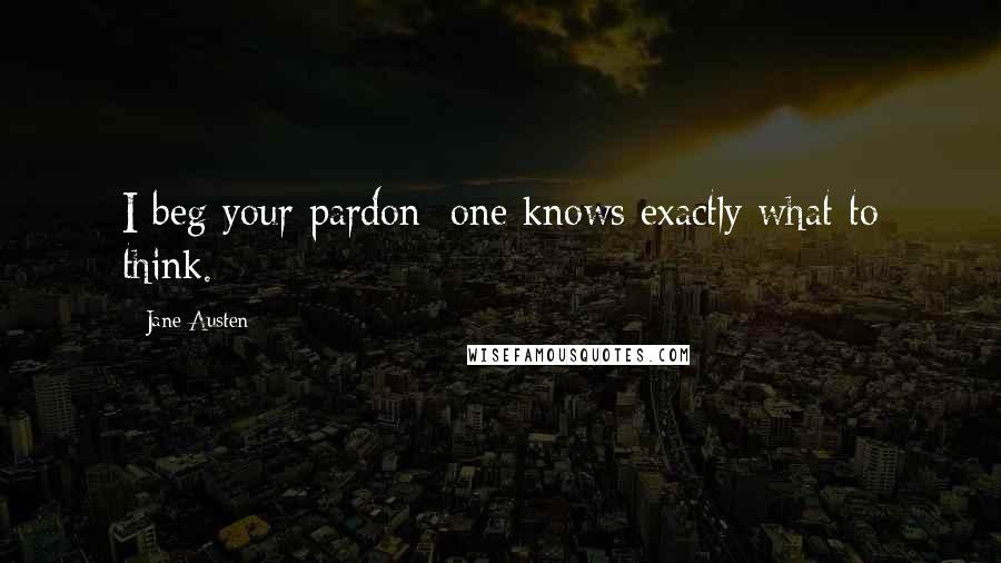 Jane Austen Quotes: I beg your pardon; one knows exactly what to think.