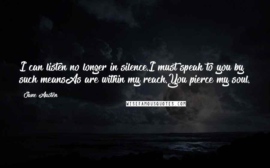 Jane Austen Quotes: I can listen no longer in silence.I must speak to you by such meansAs are within my reach.You pierce my soul.