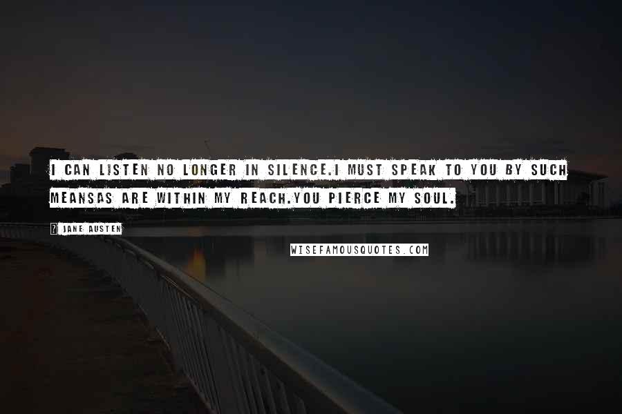 Jane Austen Quotes: I can listen no longer in silence.I must speak to you by such meansAs are within my reach.You pierce my soul.