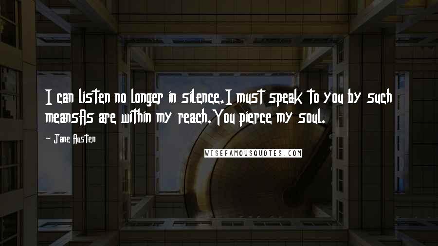 Jane Austen Quotes: I can listen no longer in silence.I must speak to you by such meansAs are within my reach.You pierce my soul.