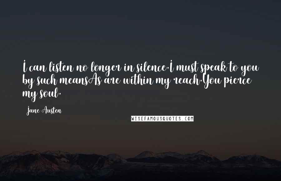 Jane Austen Quotes: I can listen no longer in silence.I must speak to you by such meansAs are within my reach.You pierce my soul.