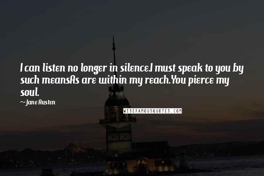 Jane Austen Quotes: I can listen no longer in silence.I must speak to you by such meansAs are within my reach.You pierce my soul.