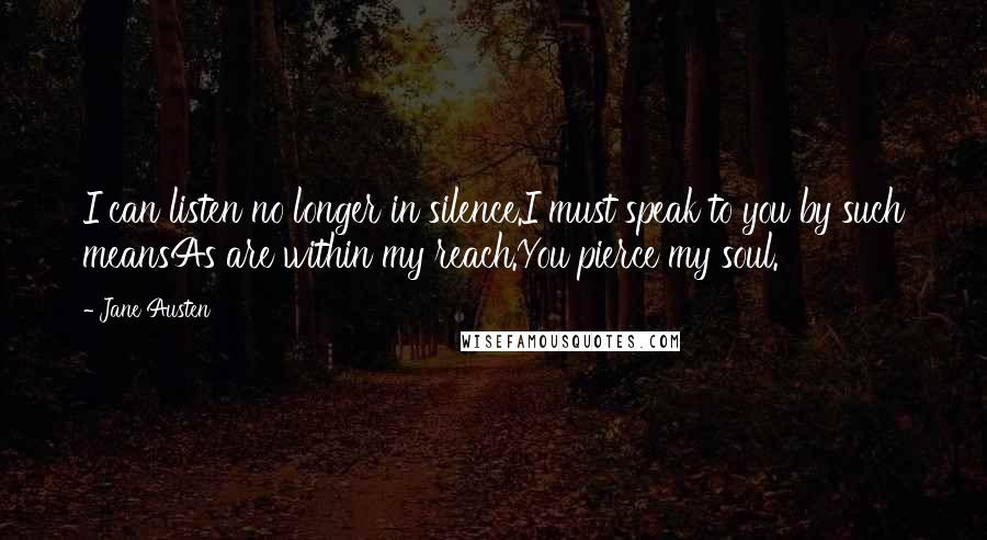 Jane Austen Quotes: I can listen no longer in silence.I must speak to you by such meansAs are within my reach.You pierce my soul.