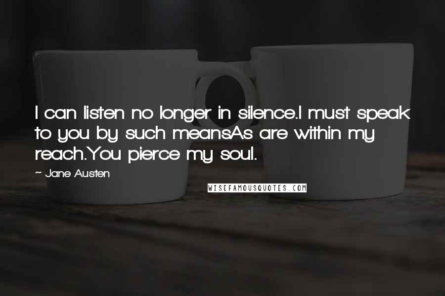 Jane Austen Quotes: I can listen no longer in silence.I must speak to you by such meansAs are within my reach.You pierce my soul.