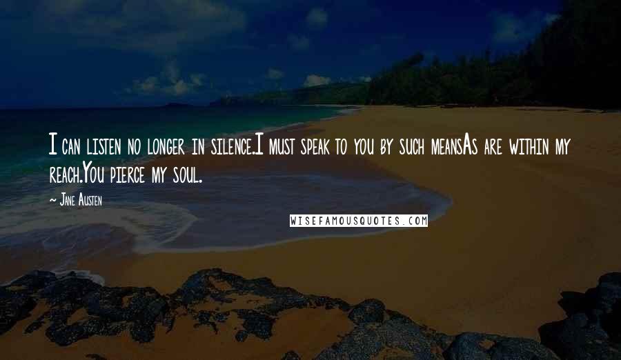 Jane Austen Quotes: I can listen no longer in silence.I must speak to you by such meansAs are within my reach.You pierce my soul.