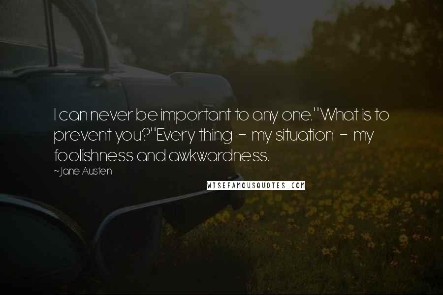 Jane Austen Quotes: I can never be important to any one.''What is to prevent you?''Every thing - my situation - my foolishness and awkwardness.