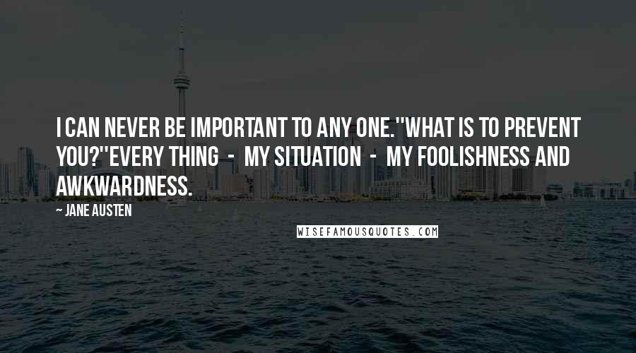 Jane Austen Quotes: I can never be important to any one.''What is to prevent you?''Every thing - my situation - my foolishness and awkwardness.