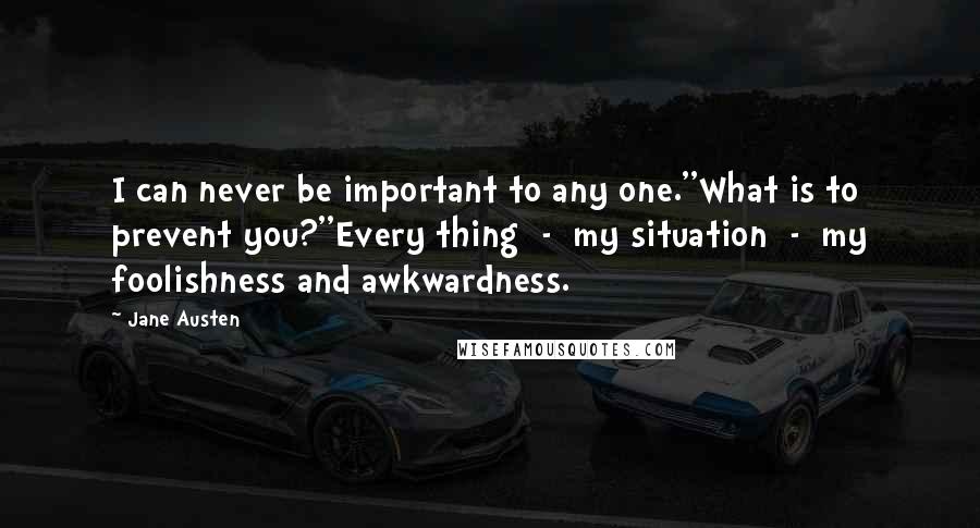 Jane Austen Quotes: I can never be important to any one.''What is to prevent you?''Every thing - my situation - my foolishness and awkwardness.