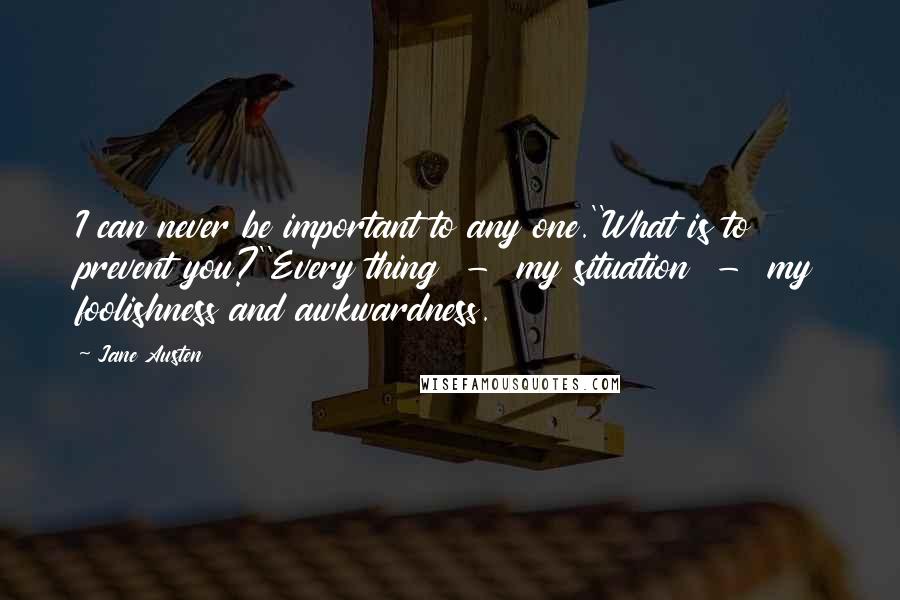 Jane Austen Quotes: I can never be important to any one.''What is to prevent you?''Every thing - my situation - my foolishness and awkwardness.