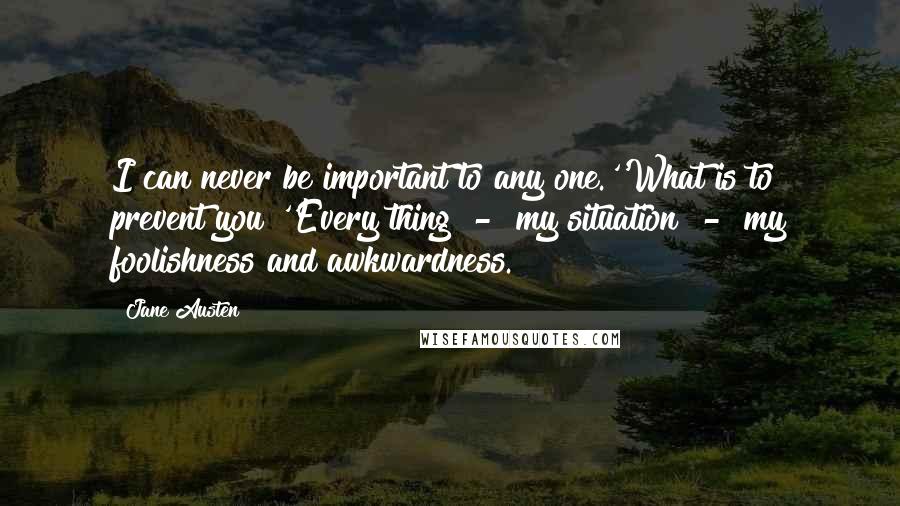Jane Austen Quotes: I can never be important to any one.''What is to prevent you?''Every thing - my situation - my foolishness and awkwardness.
