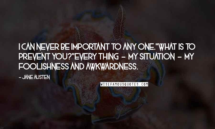 Jane Austen Quotes: I can never be important to any one.''What is to prevent you?''Every thing - my situation - my foolishness and awkwardness.
