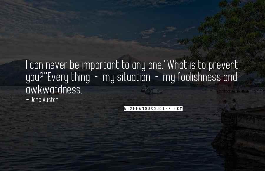 Jane Austen Quotes: I can never be important to any one.''What is to prevent you?''Every thing - my situation - my foolishness and awkwardness.
