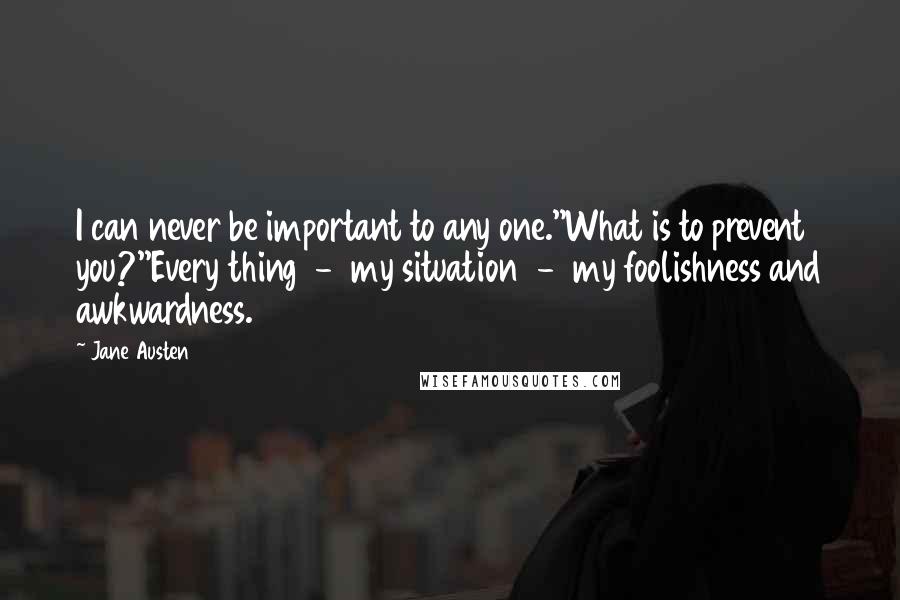 Jane Austen Quotes: I can never be important to any one.''What is to prevent you?''Every thing - my situation - my foolishness and awkwardness.