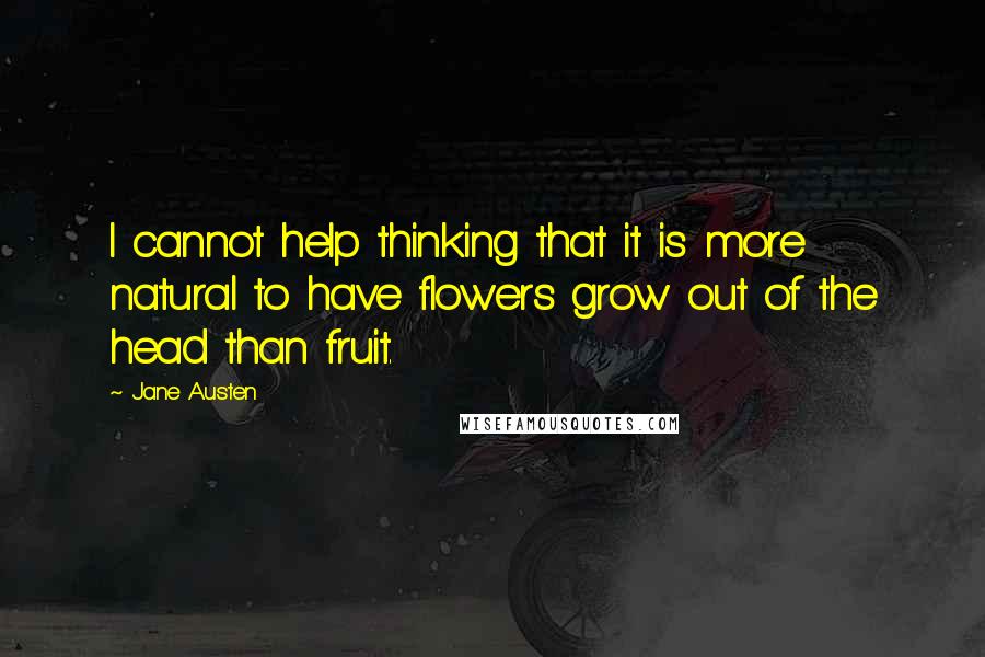 Jane Austen Quotes: I cannot help thinking that it is more natural to have flowers grow out of the head than fruit.