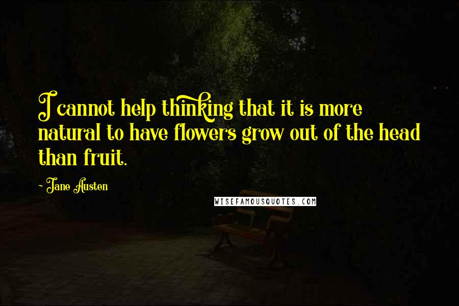 Jane Austen Quotes: I cannot help thinking that it is more natural to have flowers grow out of the head than fruit.