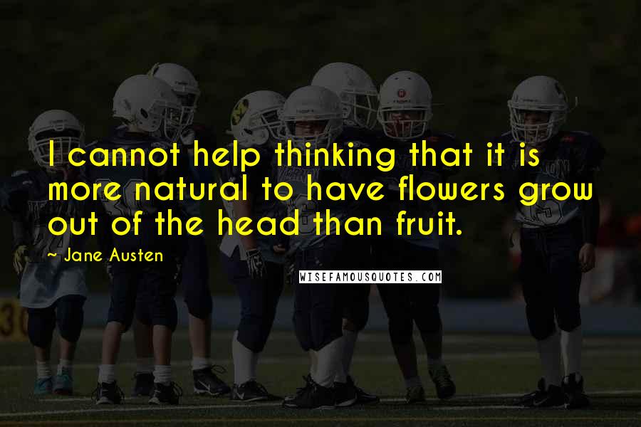 Jane Austen Quotes: I cannot help thinking that it is more natural to have flowers grow out of the head than fruit.
