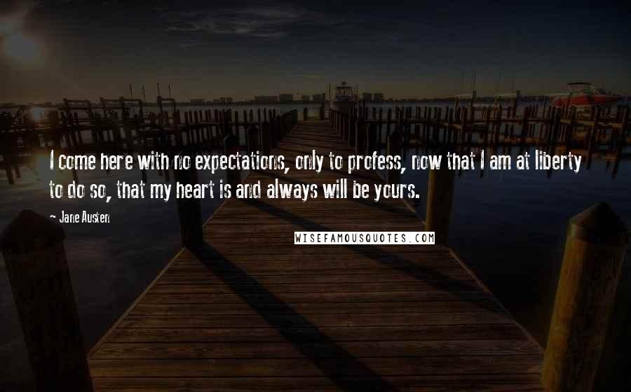 Jane Austen Quotes: I come here with no expectations, only to profess, now that I am at liberty to do so, that my heart is and always will be yours.