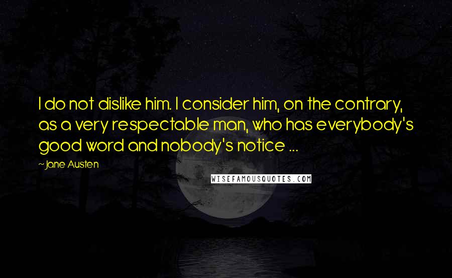 Jane Austen Quotes: I do not dislike him. I consider him, on the contrary, as a very respectable man, who has everybody's good word and nobody's notice ...
