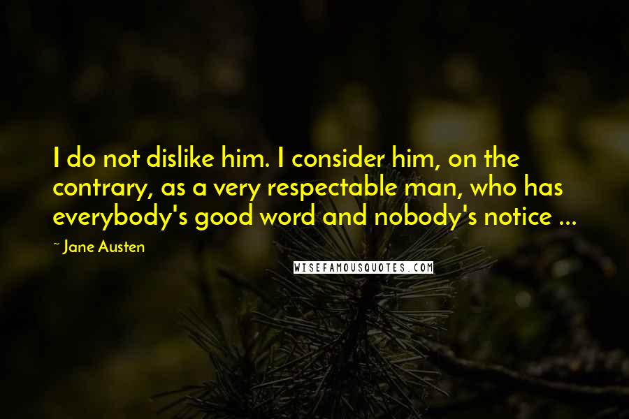 Jane Austen Quotes: I do not dislike him. I consider him, on the contrary, as a very respectable man, who has everybody's good word and nobody's notice ...