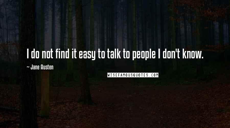 Jane Austen Quotes: I do not find it easy to talk to people I don't know.